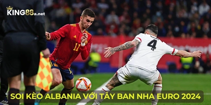 Soi kèo Albania với Tây Ban Nha Euro 2024