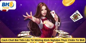 Cách Chơi Bài Tiến Lên Từ Những Kinh Nghiệm Thực Chiến Từ Bk8